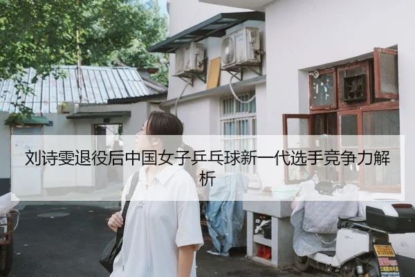刘诗雯退役后中国女子乒乓球新一代选手竞争力解析